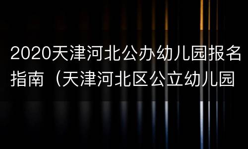 2020天津河北公办幼儿园报名指南（天津河北区公立幼儿园）