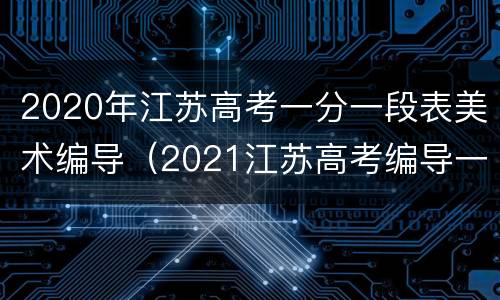 2020年江苏高考一分一段表美术编导（2021江苏高考编导一分一段表）