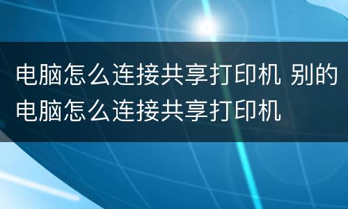 电脑怎么连接共享打印机 别的电脑怎么连接共享打印机