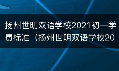 扬州世明双语学校2021初一学费标准（扬州世明双语学校2021初一学费标准）