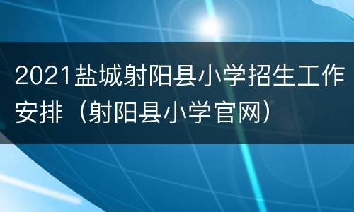 2021盐城射阳县小学招生工作安排（射阳县小学官网）