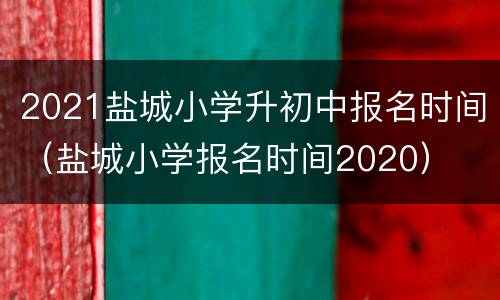 2021盐城小学升初中报名时间（盐城小学报名时间2020）