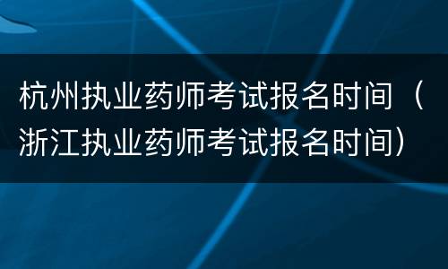 杭州执业药师考试报名时间（浙江执业药师考试报名时间）