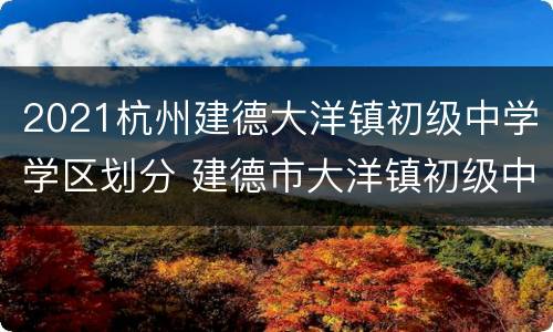 2021杭州建德大洋镇初级中学学区划分 建德市大洋镇初级中学