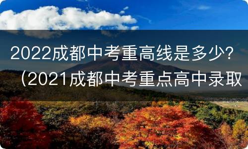 2022成都中考重高线是多少？（2021成都中考重点高中录取分数线）