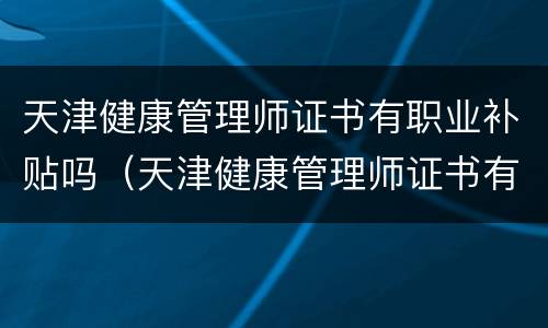 天津健康管理师证书有职业补贴吗（天津健康管理师证书有职业补贴吗）