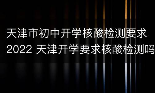 天津市初中开学核酸检测要求2022 天津开学要求核酸检测吗