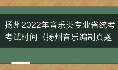 扬州2022年音乐类专业省统考考试时间（扬州音乐编制真题）