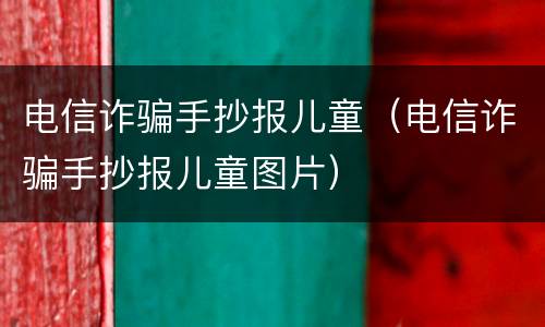 电信诈骗手抄报儿童（电信诈骗手抄报儿童图片）