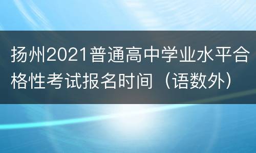 扬州2021普通高中学业水平合格性考试报名时间（语数外）