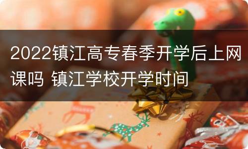 2022镇江高专春季开学后上网课吗 镇江学校开学时间