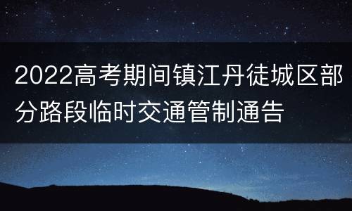 2022高考期间镇江丹徒城区部分路段临时交通管制通告