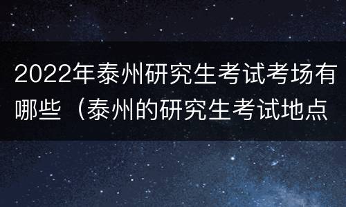 2022年泰州研究生考试考场有哪些（泰州的研究生考试地点）