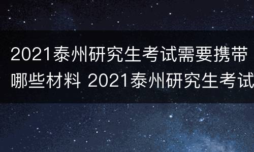 2021泰州研究生考试需要携带哪些材料 2021泰州研究生考试需要携带哪些材料和证件