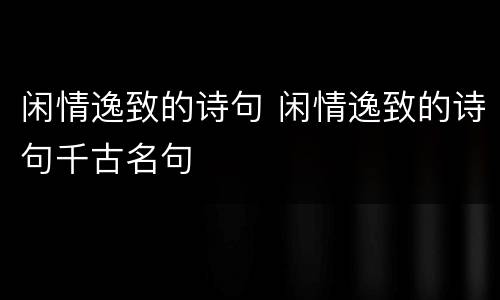 闲情逸致的诗句 闲情逸致的诗句千古名句