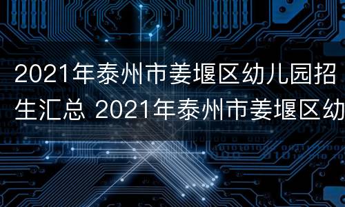 2021年泰州市姜堰区幼儿园招生汇总 2021年泰州市姜堰区幼儿园招生汇总公布