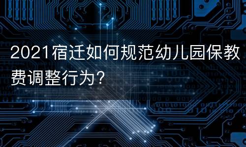 2021宿迁如何规范幼儿园保教费调整行为?