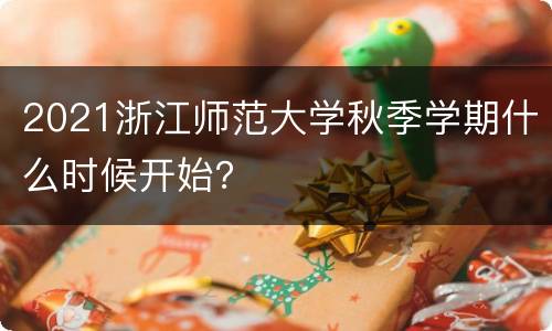 2021浙江师范大学秋季学期什么时候开始？