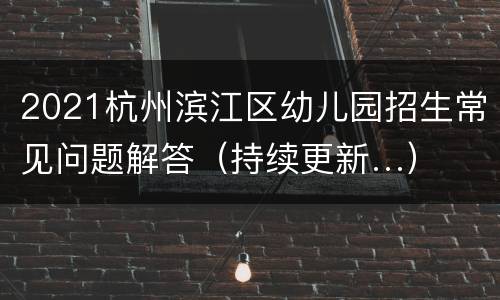 2021杭州滨江区幼儿园招生常见问题解答（持续更新…）