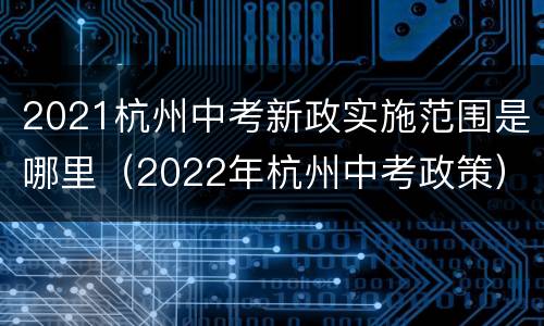 2021杭州中考新政实施范围是哪里（2022年杭州中考政策）