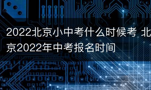 2022北京小中考什么时候考 北京2022年中考报名时间