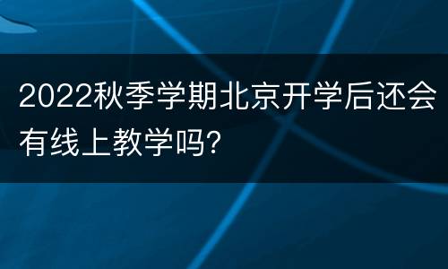 2022秋季学期北京开学后还会有线上教学吗？