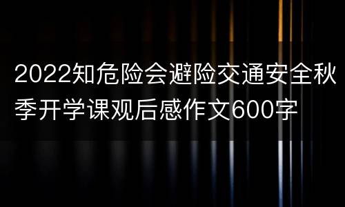 2022知危险会避险交通安全秋季开学课观后感作文600字