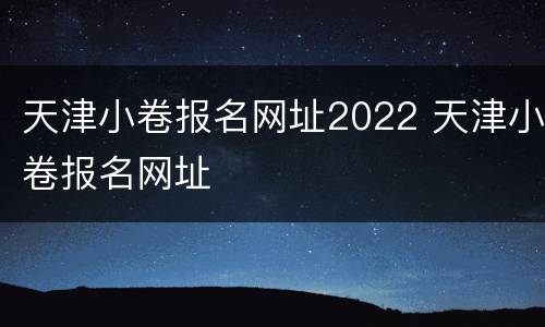 天津小卷报名网址2022 天津小卷报名网址