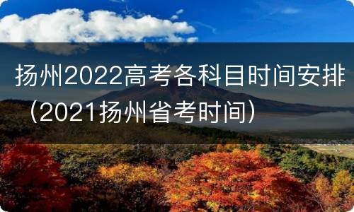 扬州2022高考各科目时间安排（2021扬州省考时间）