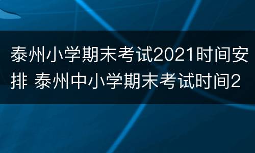 泰州小学期末考试2021时间安排 泰州中小学期末考试时间2021