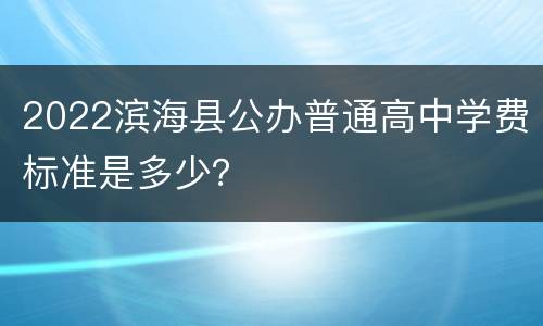 2022滨海县公办普通高中学费标准是多少？