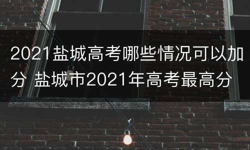 2021盐城高考哪些情况可以加分 盐城市2021年高考最高分