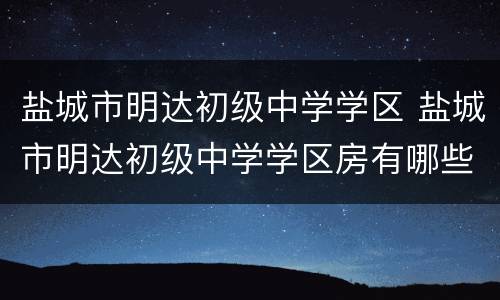 盐城市明达初级中学学区 盐城市明达初级中学学区房有哪些