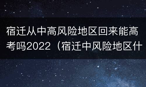 宿迁从中高风险地区回来能高考吗2022（宿迁中风险地区什么时候解除）