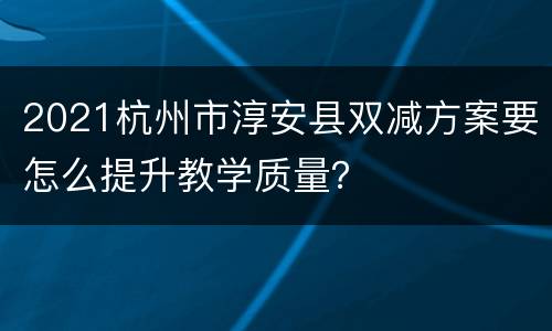 2021杭州市淳安县双减方案要怎么提升教学质量？