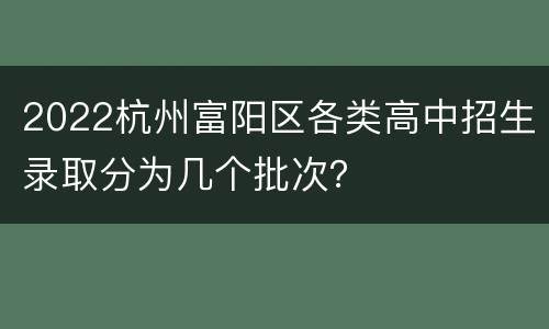 2022杭州富阳区各类高中招生录取分为几个批次？