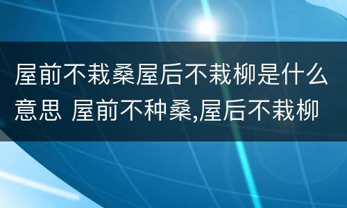 屋前不栽桑屋后不栽柳是什么意思 屋前不种桑,屋后不栽柳