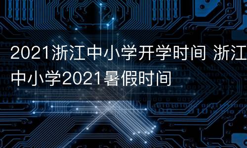 2021浙江中小学开学时间 浙江中小学2021暑假时间