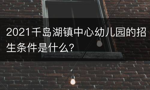 2021千岛湖镇中心幼儿园的招生条件是什么？