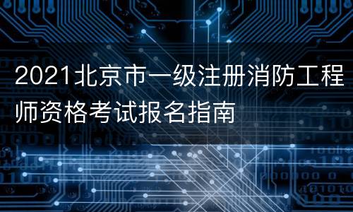 2021北京市一级注册消防工程师资格考试报名指南