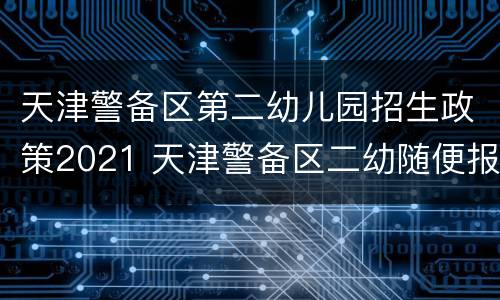 天津警备区第二幼儿园招生政策2021 天津警备区二幼随便报名吗