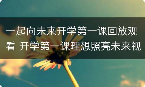 一起向未来开学第一课回放观看 开学第一课理想照亮未来视频回放