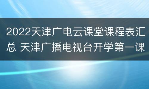 2022天津广电云课堂课程表汇总 天津广播电视台开学第一课2021