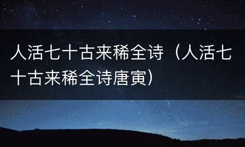 人活七十古来稀全诗（人活七十古来稀全诗唐寅）