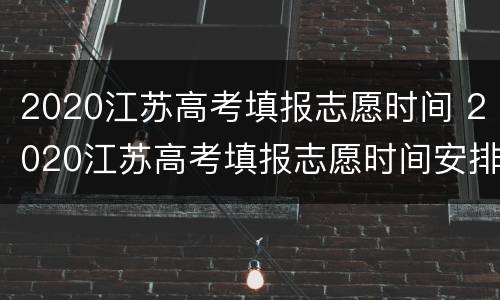 2020江苏高考填报志愿时间 2020江苏高考填报志愿时间安排