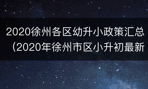 2020徐州各区幼升小政策汇总（2020年徐州市区小升初最新政策）