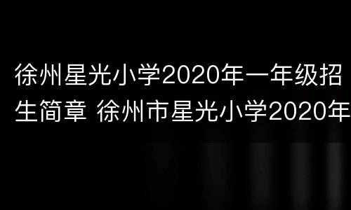 徐州星光小学2020年一年级招生简章 徐州市星光小学2020年招生简章