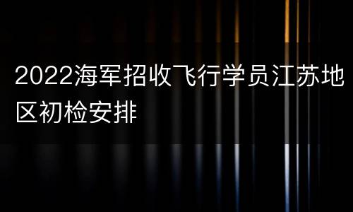 2022海军招收飞行学员江苏地区初检安排