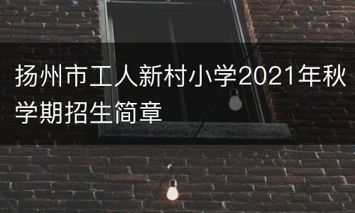 扬州市工人新村小学2021年秋学期招生简章