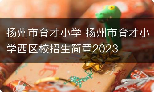 扬州市育才小学 扬州市育才小学西区校招生简章2023